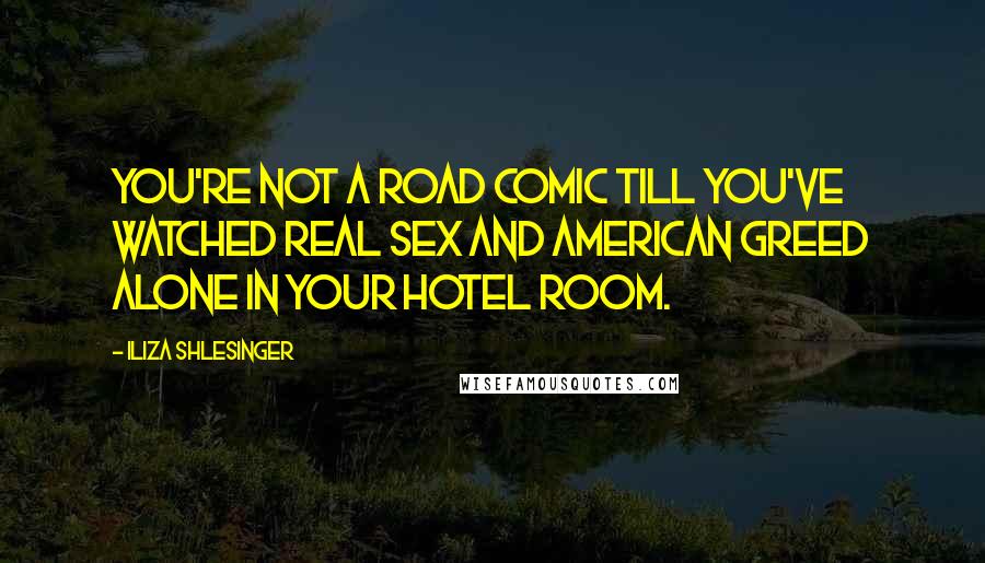 Iliza Shlesinger Quotes: You're not a road comic till you've watched Real Sex and American Greed alone in your hotel room.