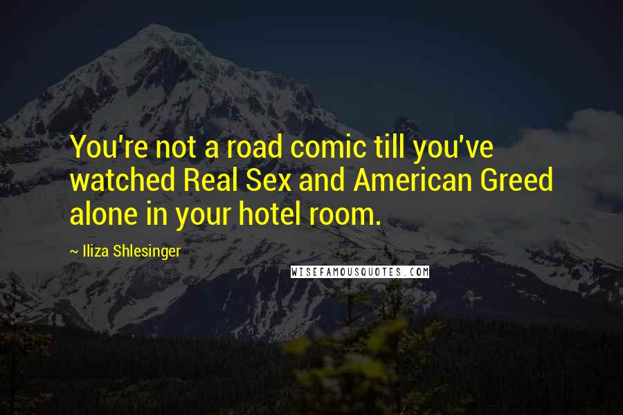 Iliza Shlesinger Quotes: You're not a road comic till you've watched Real Sex and American Greed alone in your hotel room.