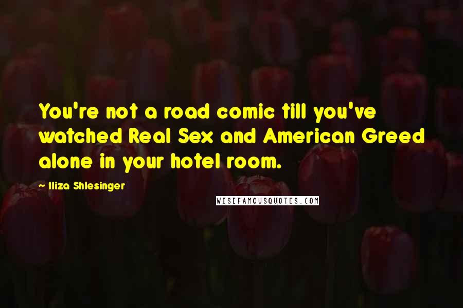 Iliza Shlesinger Quotes: You're not a road comic till you've watched Real Sex and American Greed alone in your hotel room.