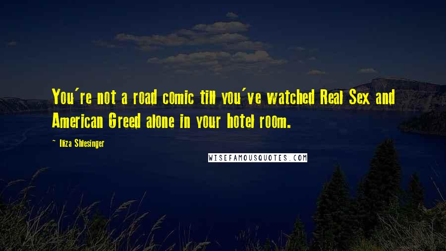 Iliza Shlesinger Quotes: You're not a road comic till you've watched Real Sex and American Greed alone in your hotel room.