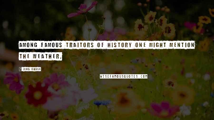 Ilka Chase Quotes: Among famous traitors of history one might mention the weather.