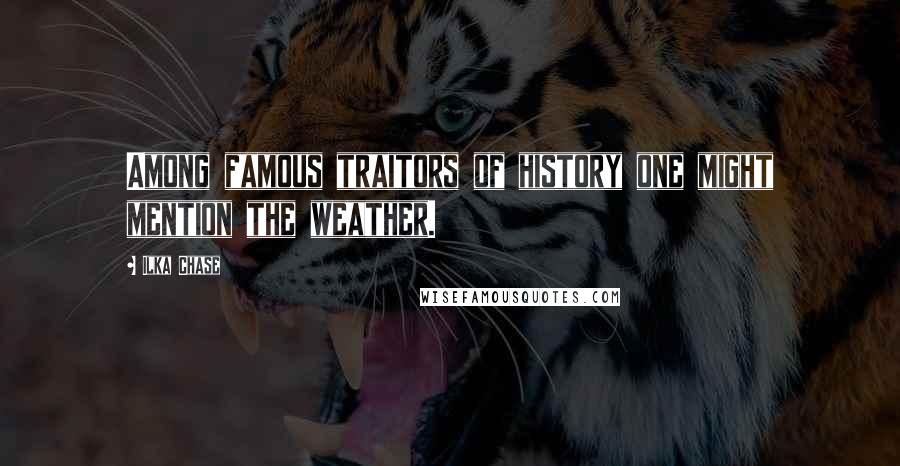 Ilka Chase Quotes: Among famous traitors of history one might mention the weather.