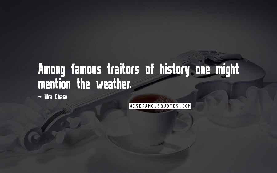 Ilka Chase Quotes: Among famous traitors of history one might mention the weather.