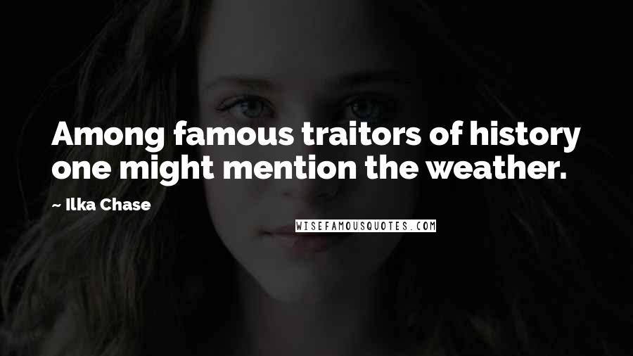 Ilka Chase Quotes: Among famous traitors of history one might mention the weather.