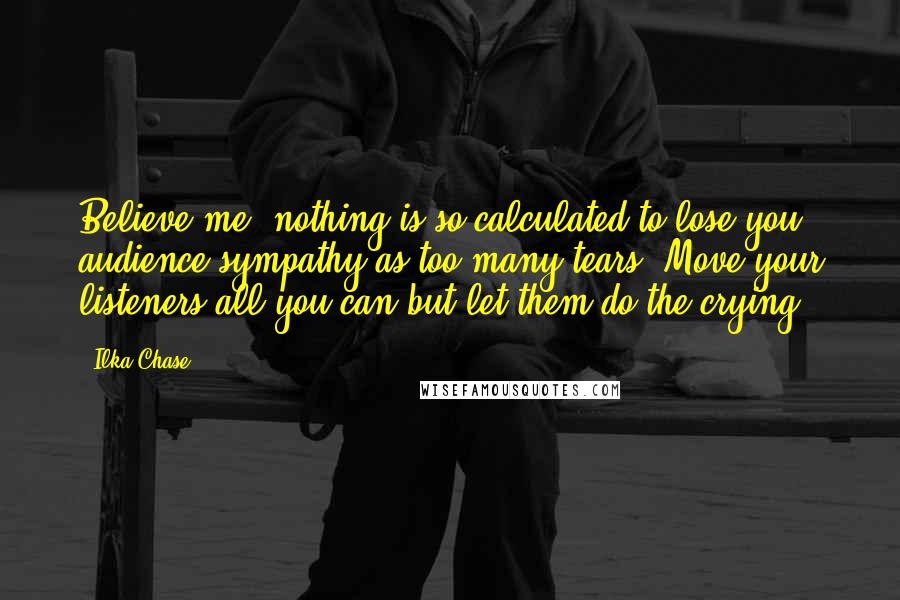 Ilka Chase Quotes: Believe me, nothing is so calculated to lose you audience sympathy as too many tears. Move your listeners all you can but let them do the crying.