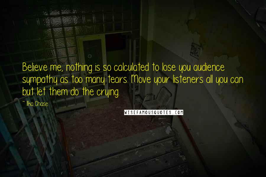 Ilka Chase Quotes: Believe me, nothing is so calculated to lose you audience sympathy as too many tears. Move your listeners all you can but let them do the crying.