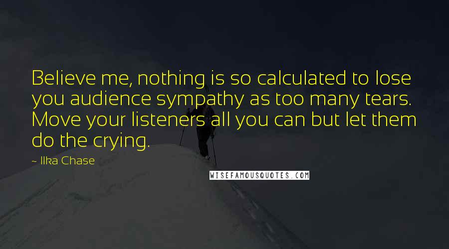 Ilka Chase Quotes: Believe me, nothing is so calculated to lose you audience sympathy as too many tears. Move your listeners all you can but let them do the crying.