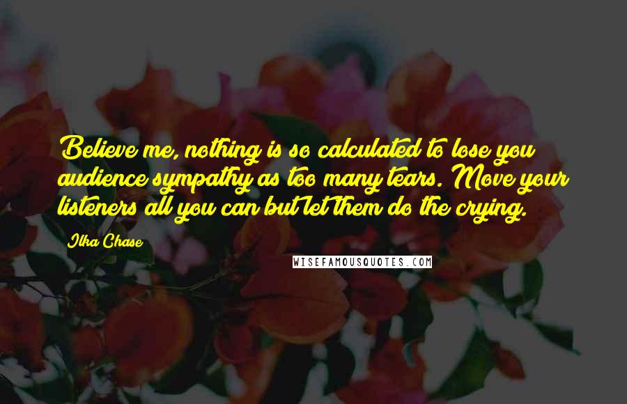 Ilka Chase Quotes: Believe me, nothing is so calculated to lose you audience sympathy as too many tears. Move your listeners all you can but let them do the crying.