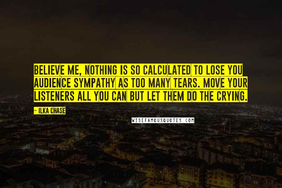 Ilka Chase Quotes: Believe me, nothing is so calculated to lose you audience sympathy as too many tears. Move your listeners all you can but let them do the crying.