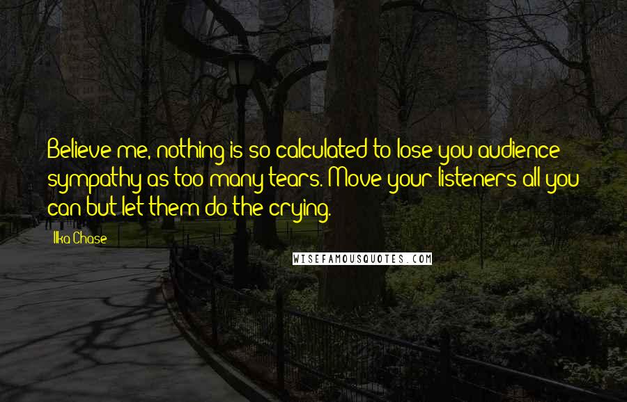 Ilka Chase Quotes: Believe me, nothing is so calculated to lose you audience sympathy as too many tears. Move your listeners all you can but let them do the crying.