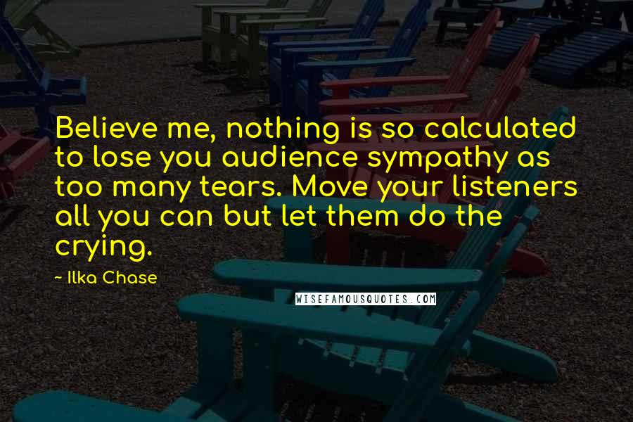 Ilka Chase Quotes: Believe me, nothing is so calculated to lose you audience sympathy as too many tears. Move your listeners all you can but let them do the crying.