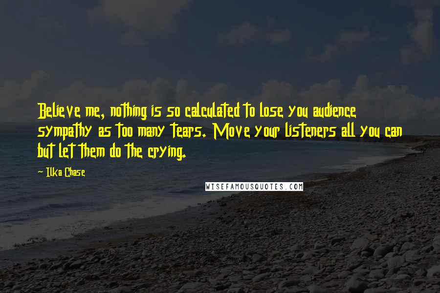 Ilka Chase Quotes: Believe me, nothing is so calculated to lose you audience sympathy as too many tears. Move your listeners all you can but let them do the crying.