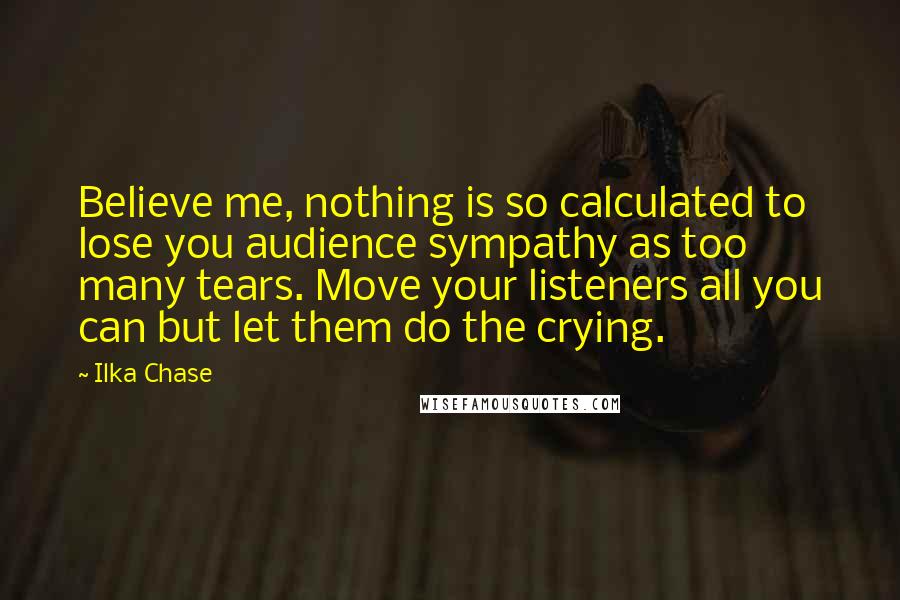 Ilka Chase Quotes: Believe me, nothing is so calculated to lose you audience sympathy as too many tears. Move your listeners all you can but let them do the crying.