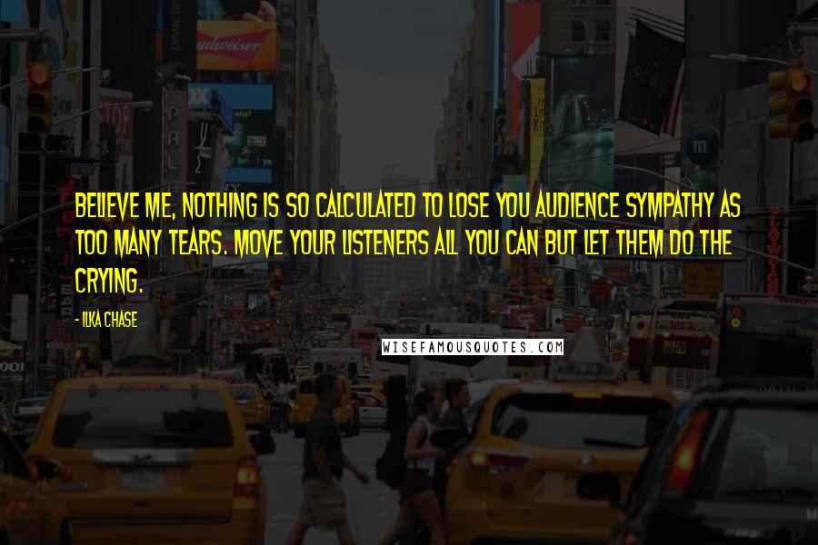 Ilka Chase Quotes: Believe me, nothing is so calculated to lose you audience sympathy as too many tears. Move your listeners all you can but let them do the crying.