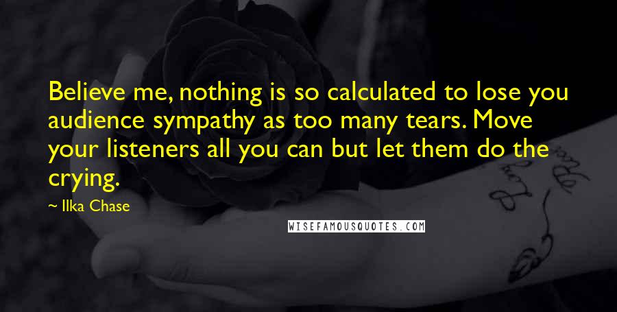 Ilka Chase Quotes: Believe me, nothing is so calculated to lose you audience sympathy as too many tears. Move your listeners all you can but let them do the crying.