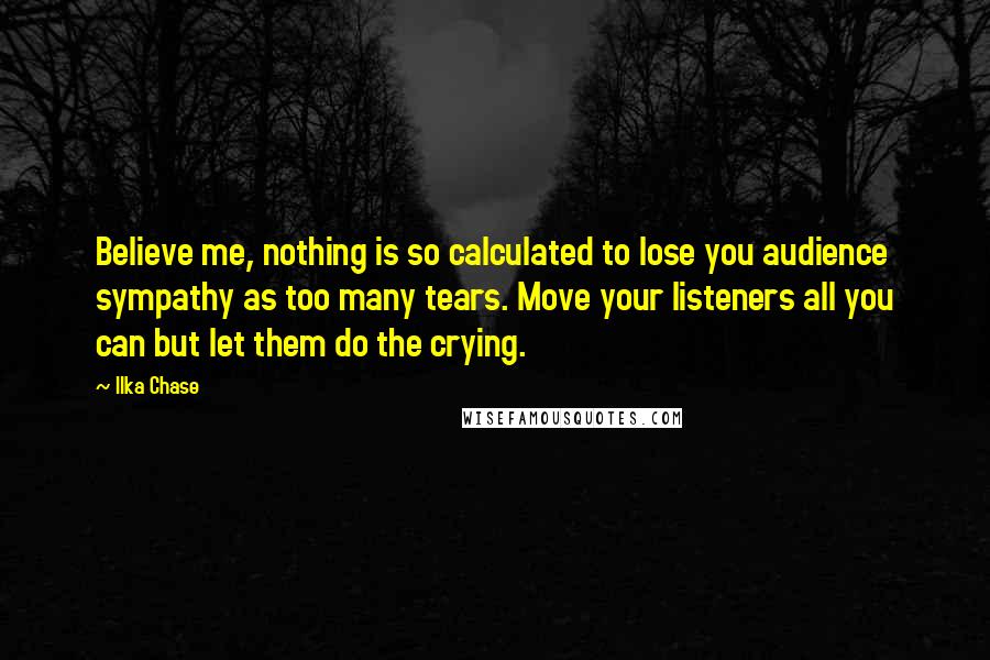 Ilka Chase Quotes: Believe me, nothing is so calculated to lose you audience sympathy as too many tears. Move your listeners all you can but let them do the crying.