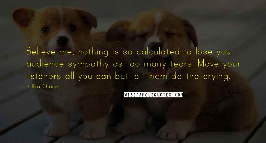 Ilka Chase Quotes: Believe me, nothing is so calculated to lose you audience sympathy as too many tears. Move your listeners all you can but let them do the crying.