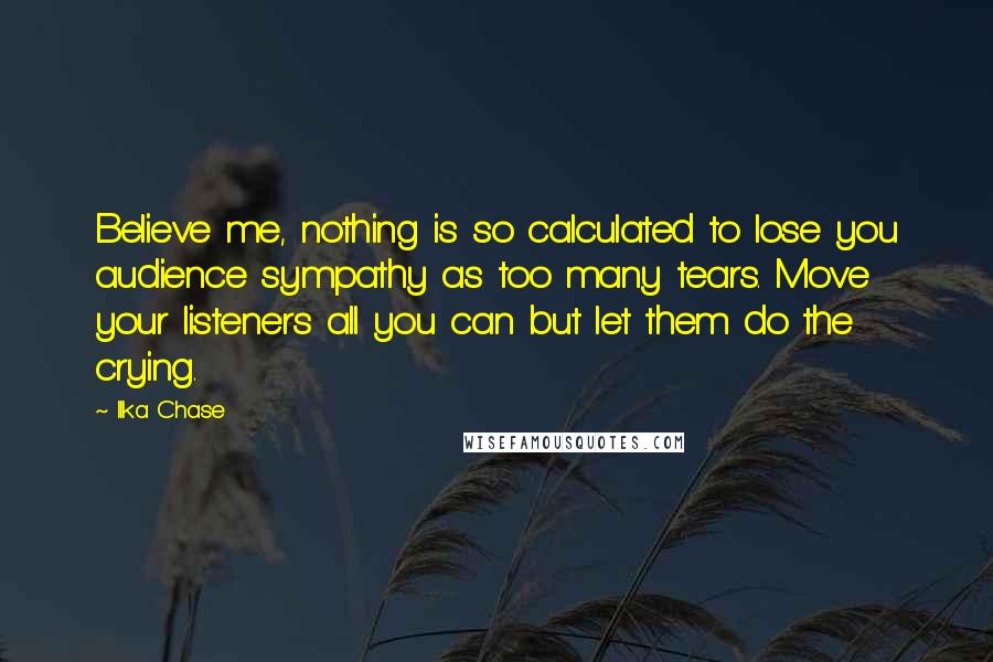 Ilka Chase Quotes: Believe me, nothing is so calculated to lose you audience sympathy as too many tears. Move your listeners all you can but let them do the crying.