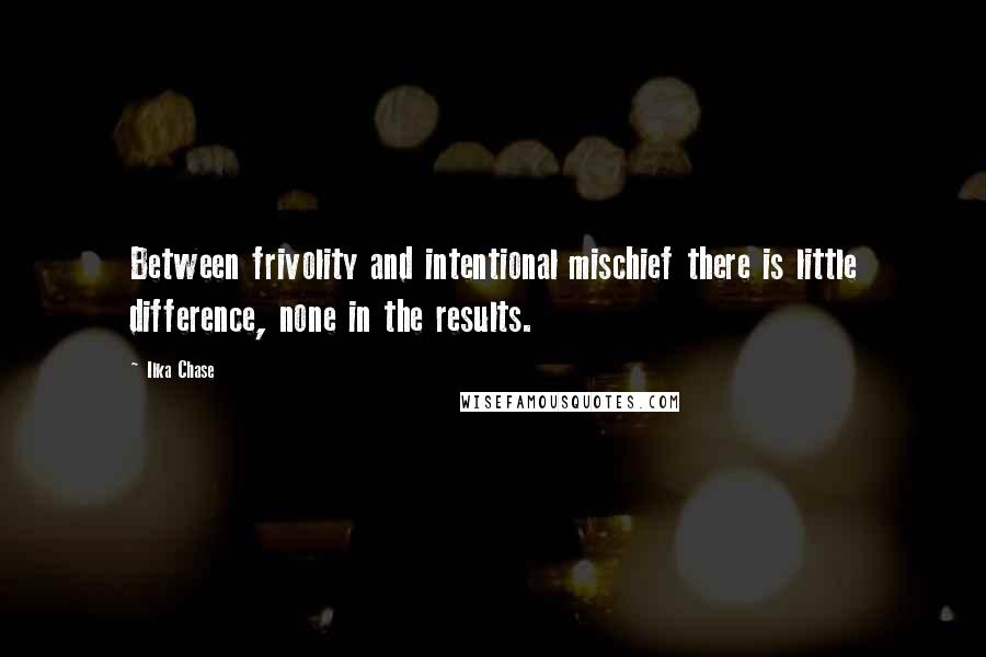 Ilka Chase Quotes: Between frivolity and intentional mischief there is little difference, none in the results.