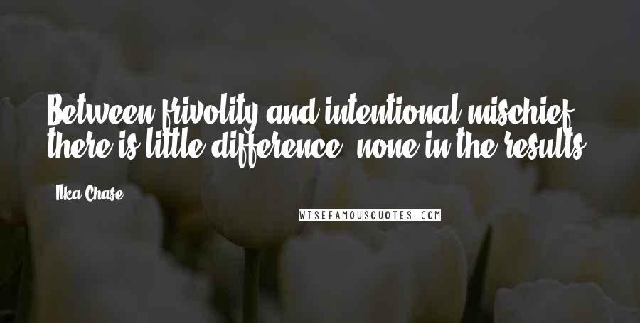 Ilka Chase Quotes: Between frivolity and intentional mischief there is little difference, none in the results.