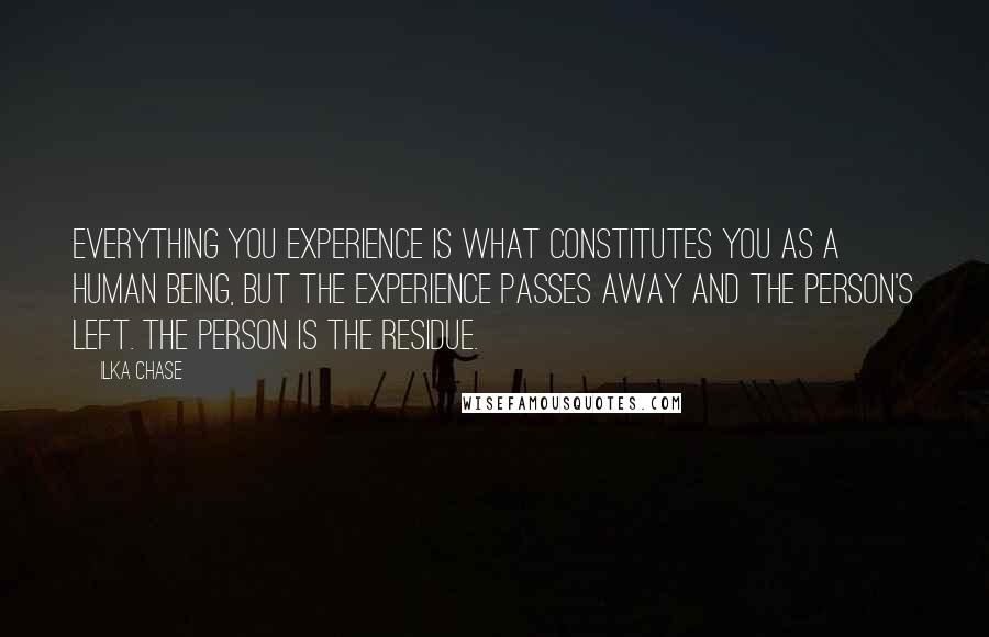 Ilka Chase Quotes: Everything you experience is what constitutes you as a human being, but the experience passes away and the person's left. The person is the residue.