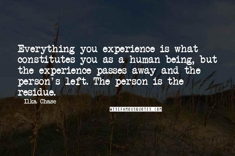 Ilka Chase Quotes: Everything you experience is what constitutes you as a human being, but the experience passes away and the person's left. The person is the residue.