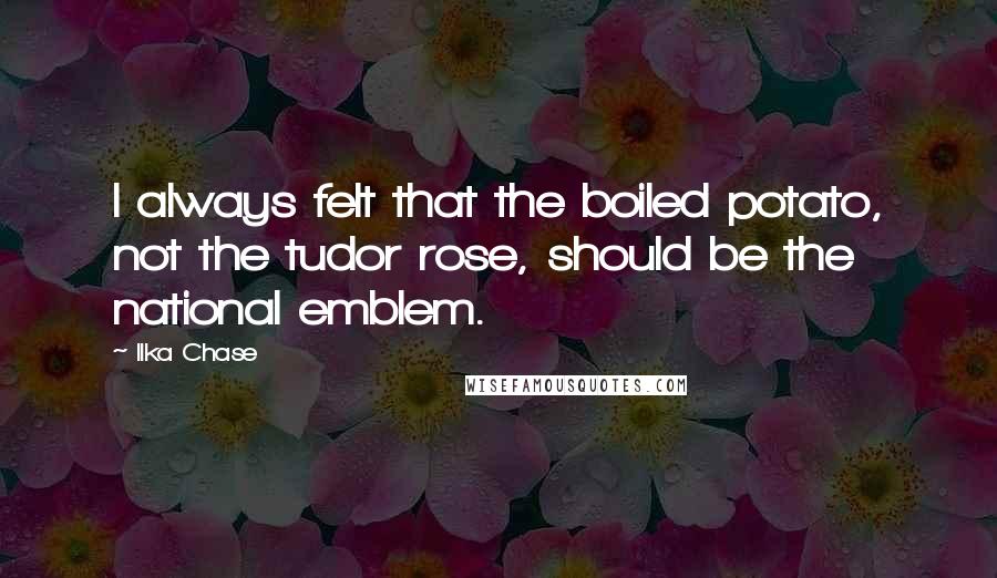 Ilka Chase Quotes: I always felt that the boiled potato, not the tudor rose, should be the national emblem.