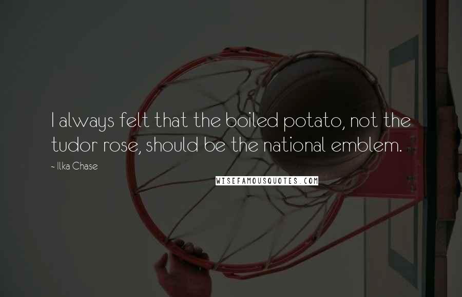 Ilka Chase Quotes: I always felt that the boiled potato, not the tudor rose, should be the national emblem.