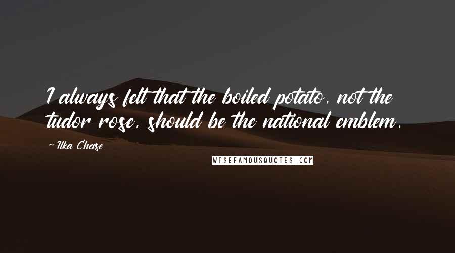 Ilka Chase Quotes: I always felt that the boiled potato, not the tudor rose, should be the national emblem.