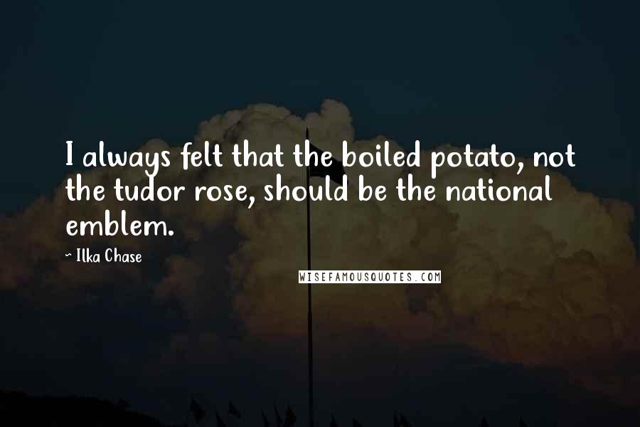 Ilka Chase Quotes: I always felt that the boiled potato, not the tudor rose, should be the national emblem.