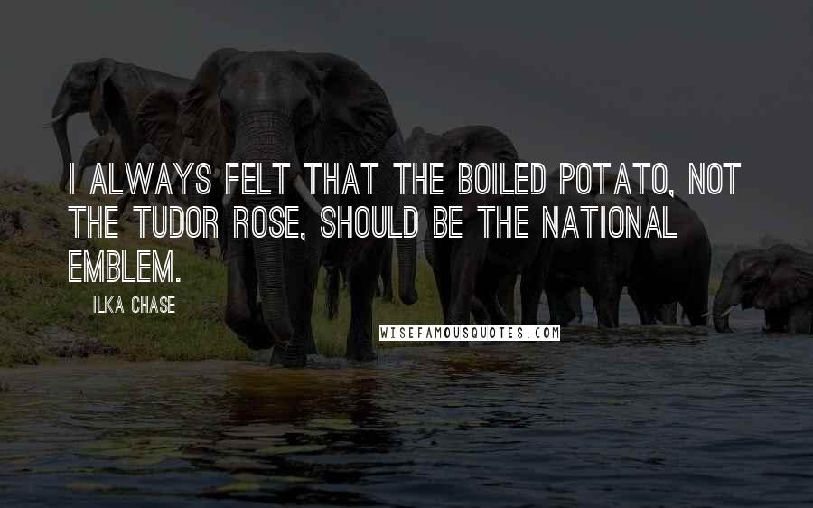 Ilka Chase Quotes: I always felt that the boiled potato, not the tudor rose, should be the national emblem.