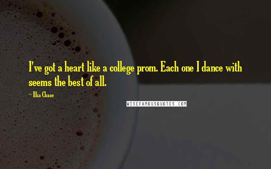 Ilka Chase Quotes: I've got a heart like a college prom. Each one I dance with seems the best of all.