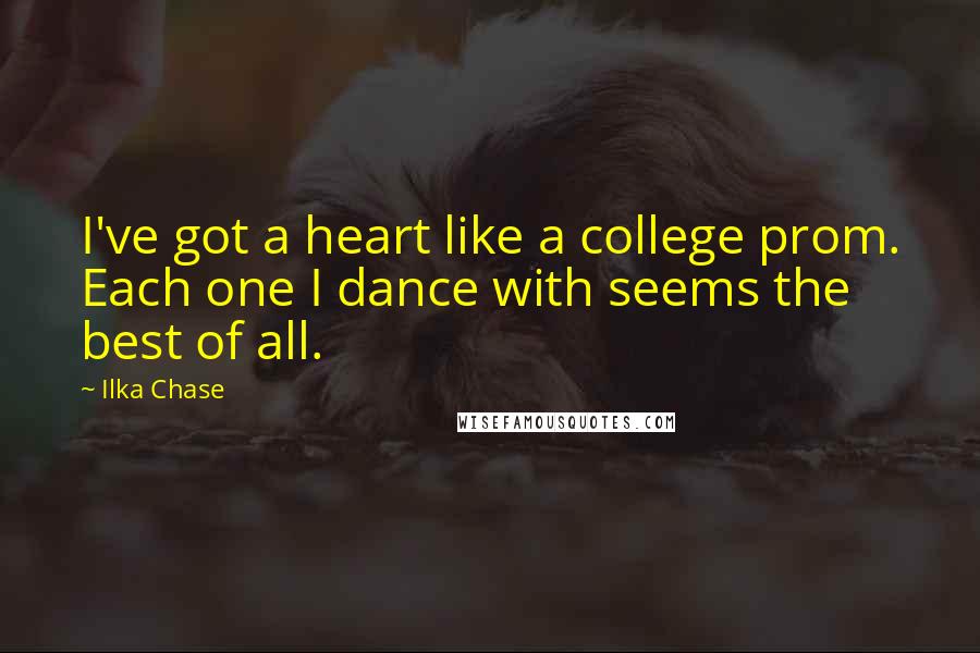 Ilka Chase Quotes: I've got a heart like a college prom. Each one I dance with seems the best of all.