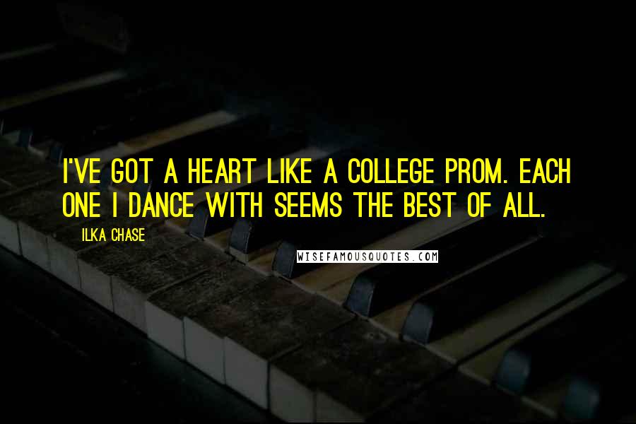 Ilka Chase Quotes: I've got a heart like a college prom. Each one I dance with seems the best of all.