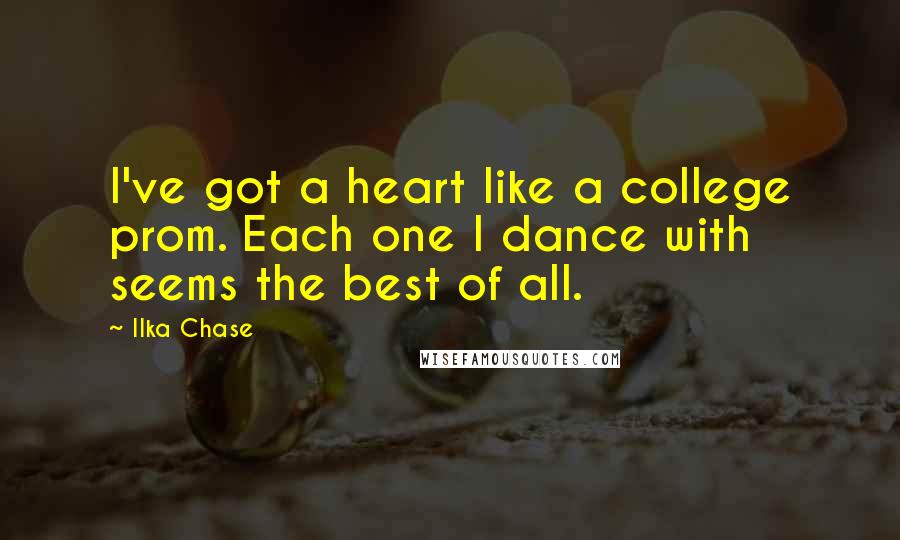 Ilka Chase Quotes: I've got a heart like a college prom. Each one I dance with seems the best of all.