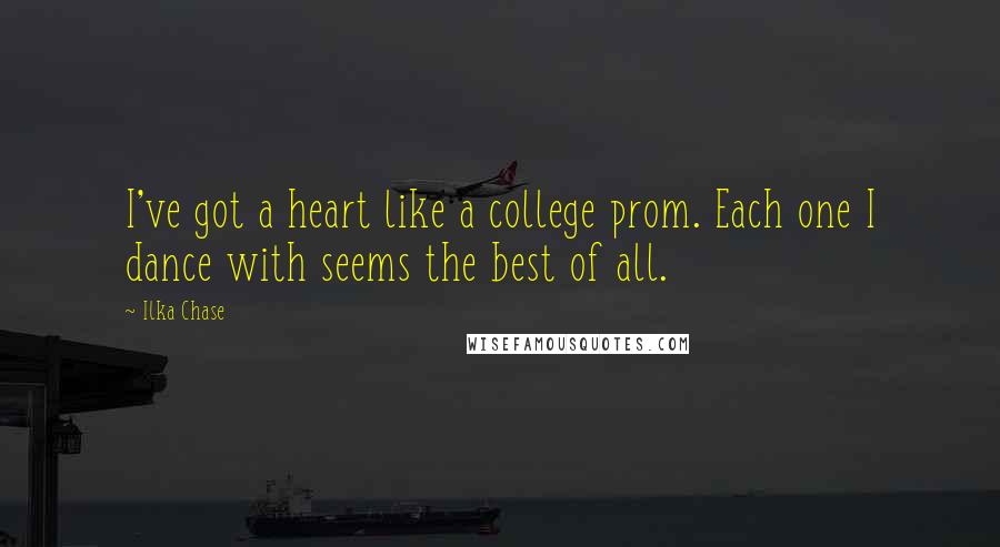 Ilka Chase Quotes: I've got a heart like a college prom. Each one I dance with seems the best of all.