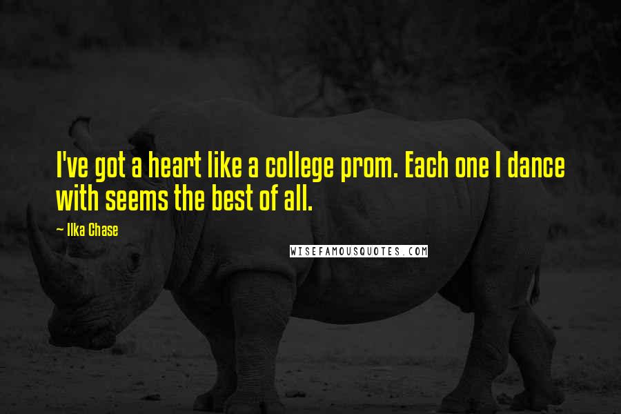 Ilka Chase Quotes: I've got a heart like a college prom. Each one I dance with seems the best of all.