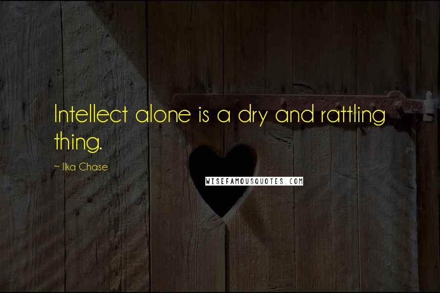 Ilka Chase Quotes: Intellect alone is a dry and rattling thing.