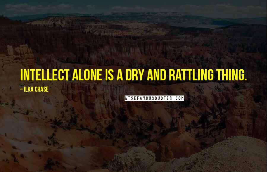 Ilka Chase Quotes: Intellect alone is a dry and rattling thing.