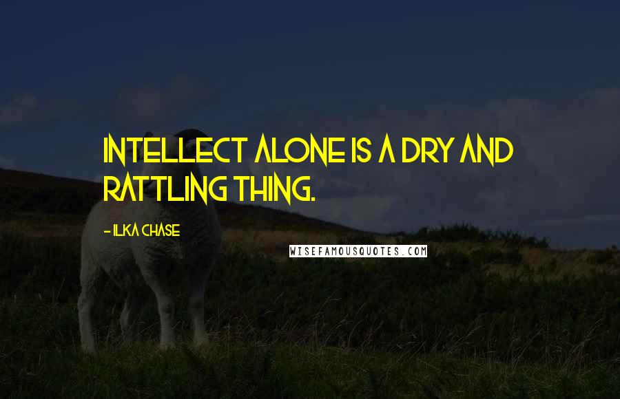 Ilka Chase Quotes: Intellect alone is a dry and rattling thing.