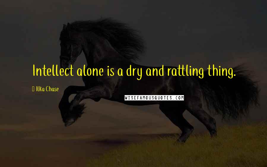 Ilka Chase Quotes: Intellect alone is a dry and rattling thing.