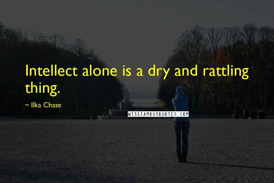 Ilka Chase Quotes: Intellect alone is a dry and rattling thing.