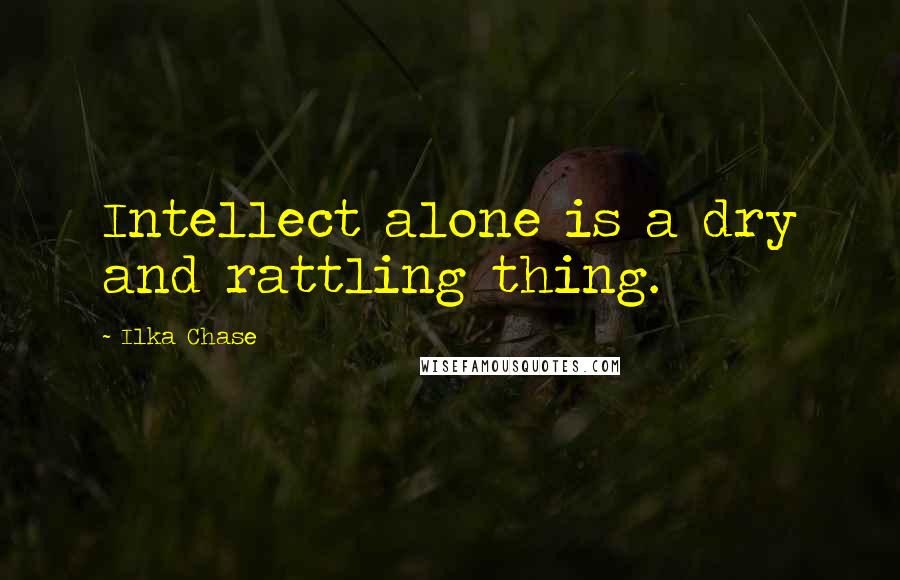 Ilka Chase Quotes: Intellect alone is a dry and rattling thing.