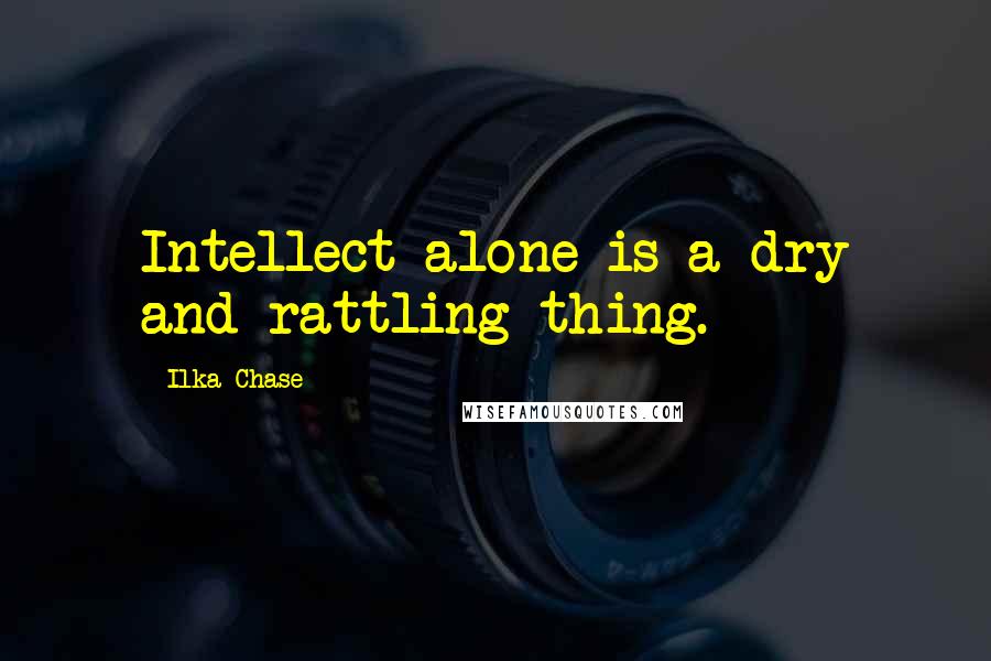 Ilka Chase Quotes: Intellect alone is a dry and rattling thing.