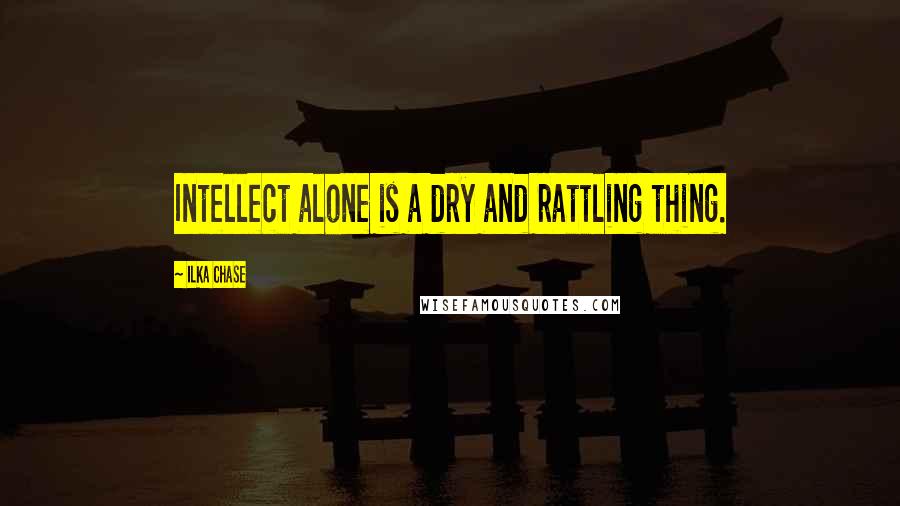 Ilka Chase Quotes: Intellect alone is a dry and rattling thing.