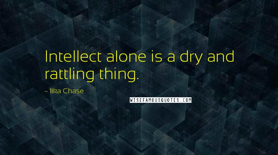 Ilka Chase Quotes: Intellect alone is a dry and rattling thing.