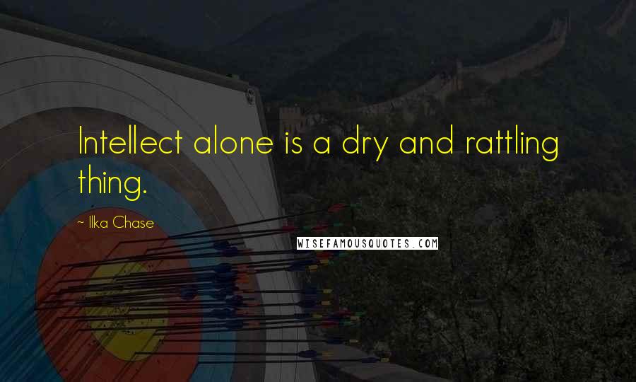 Ilka Chase Quotes: Intellect alone is a dry and rattling thing.