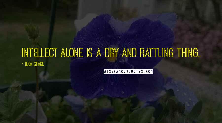 Ilka Chase Quotes: Intellect alone is a dry and rattling thing.