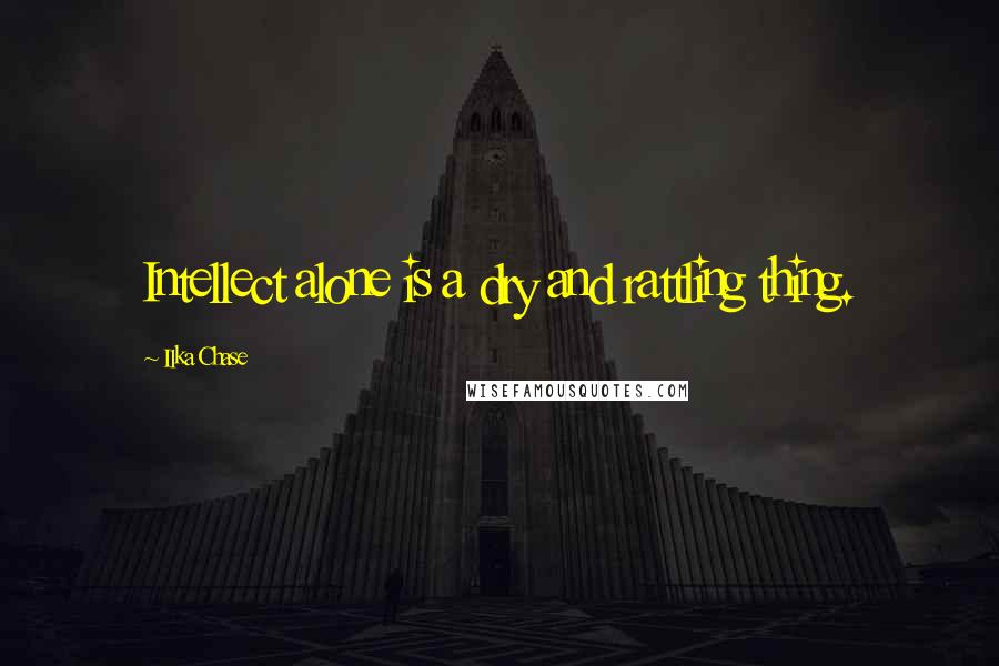 Ilka Chase Quotes: Intellect alone is a dry and rattling thing.