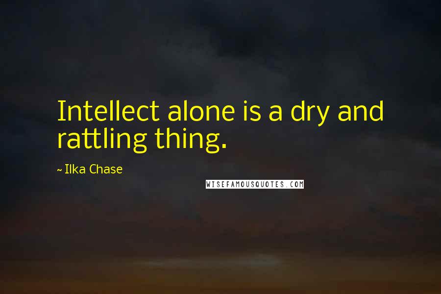 Ilka Chase Quotes: Intellect alone is a dry and rattling thing.